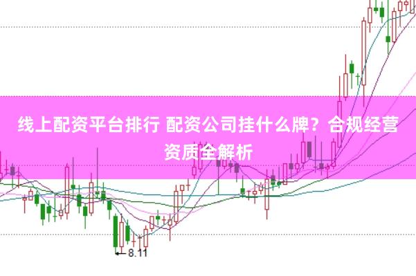 线上配资平台排行 配资公司挂什么牌？合规经营资质全解析