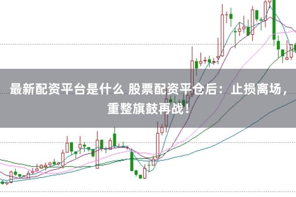 最新配资平台是什么 股票配资平仓后：止损离场，重整旗鼓再战！