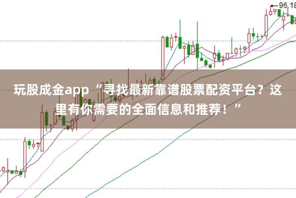 玩股成金app “寻找最新靠谱股票配资平台？这里有你需要的全面信息和推荐！”