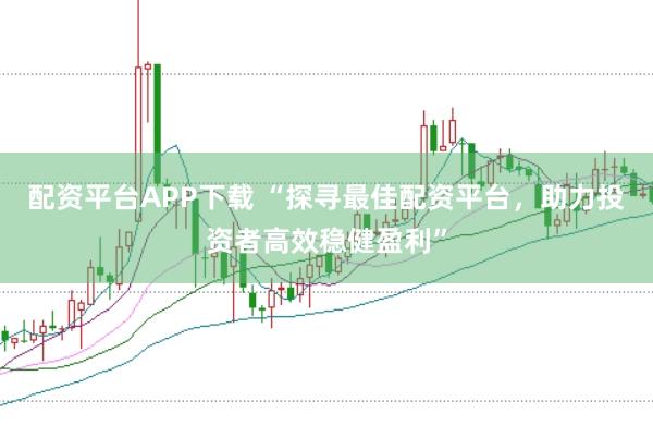 配资平台APP下载 “探寻最佳配资平台,助力投资者高效稳健盈利”
