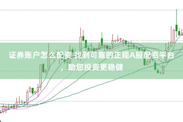 证券账户怎么配资 找到可靠的正规A股配资平台，助您投资更稳健