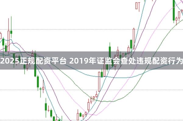 2025正规配资平台 2019年证监会查处违规配资行为