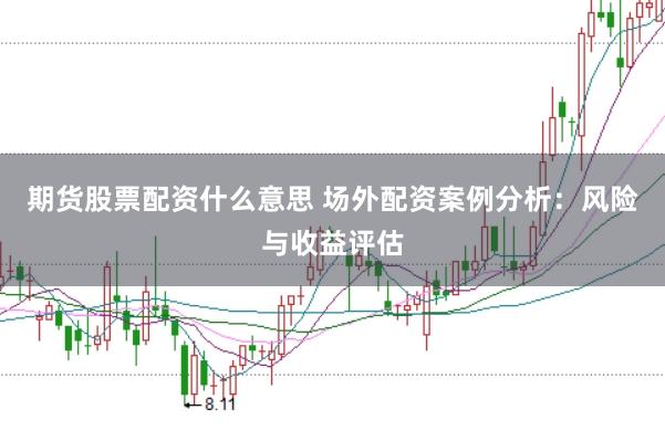 期货股票配资什么意思 场外配资案例分析：风险与收益评估