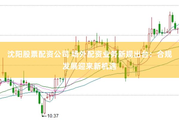 沈阳股票配资公司 场外配资业务新规出台：合规发展迎来新机遇