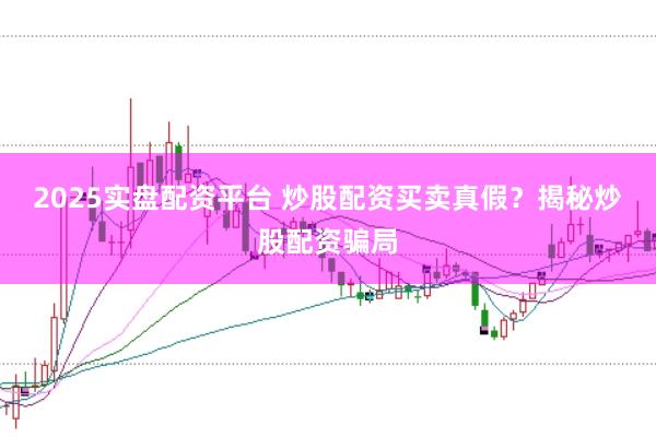 2025实盘配资平台 炒股配资买卖真假？揭秘炒股配资骗局
