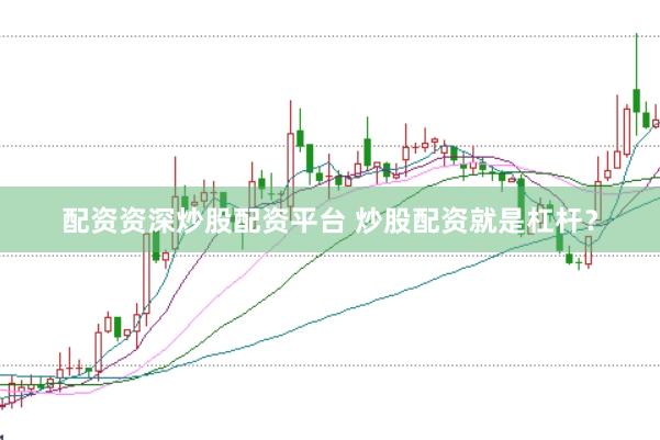 配资资深炒股配资平台 炒股配资就是杠杆？