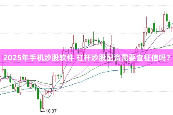 2025年手机炒股软件 杠杆炒股配资需要查征信吗？