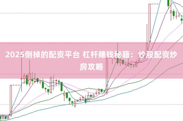 2025倒掉的配资平台 杠杆赚钱秘籍：炒股配资炒房攻略