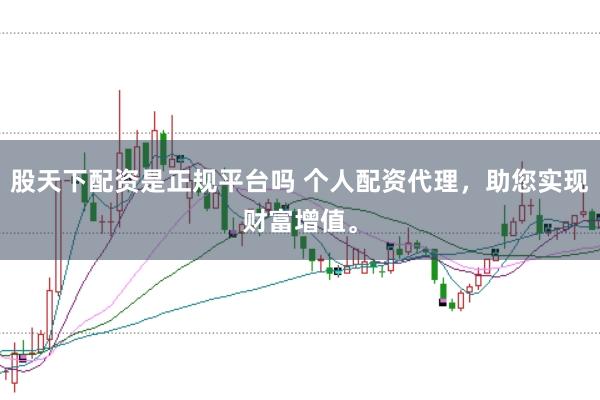股天下配资是正规平台吗 个人配资代理，助您实现财富增值。