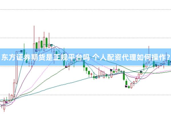 东方证券期货是正规平台吗 个人配资代理如何操作？