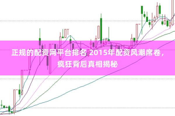 正规的配资网平台排名 2015年配资风潮席卷，疯狂背后真相揭秘