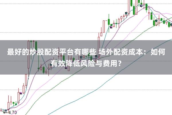 最好的炒股配资平台有哪些 场外配资成本：如何有效降低风险与费用？