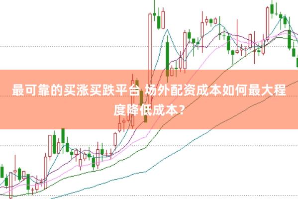 最可靠的买涨买跌平台 场外配资成本如何最大程度降低成本？