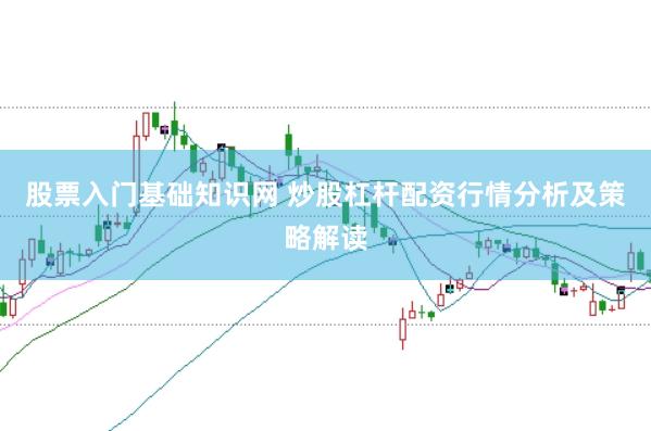 股票入门基础知识网 炒股杠杆配资行情分析及策略解读