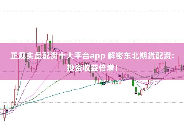 正规实盘配资十大平台app 解密东北期货配资：投资收益倍增！