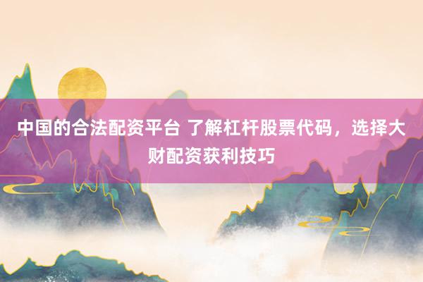 中国的合法配资平台 了解杠杆股票代码，选择大财配资获利技巧