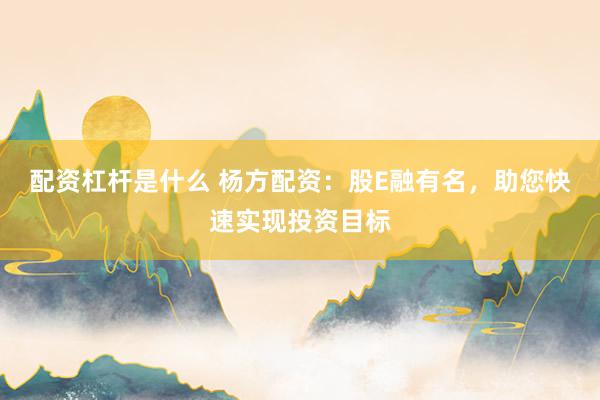 配资杠杆是什么 杨方配资：股E融有名，助您快速实现投资目标