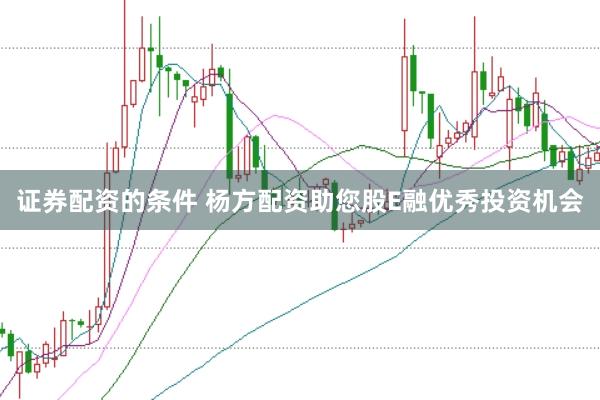 证券配资的条件 杨方配资助您股E融优秀投资机会