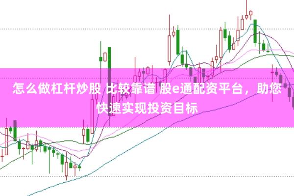 怎么做杠杆炒股 比较靠谱 股e通配资平台，助您快速实现投资目标