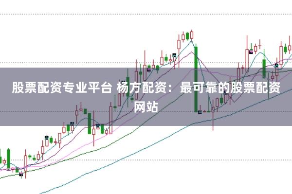 股票配资专业平台 杨方配资：最可靠的股票配资网站