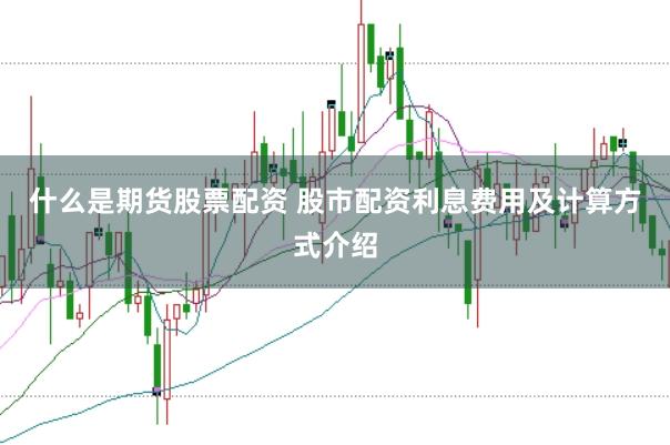 什么是期货股票配资 股市配资利息费用及计算方式介绍