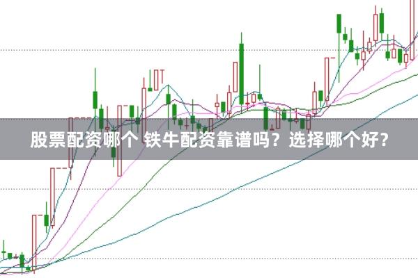 股票配资哪个 铁牛配资靠谱吗？选择哪个好？