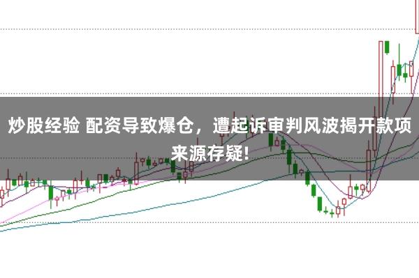 炒股经验 配资导致爆仓，遭起诉审判风波揭开款项来源存疑!