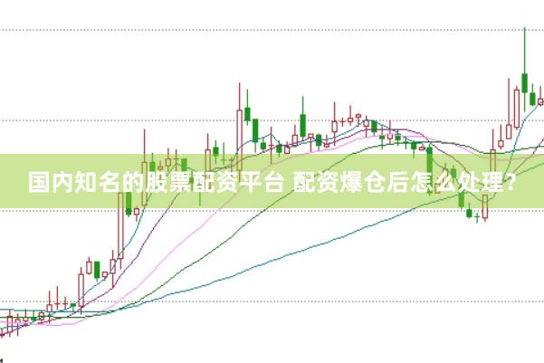 国内知名的股票配资平台 配资爆仓后怎么处理?