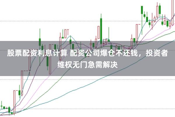 股票配资利息计算 配资公司爆仓不还钱，投资者维权无门急需解决