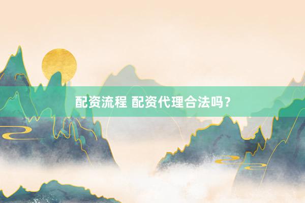 配资流程 配资代理合法吗？