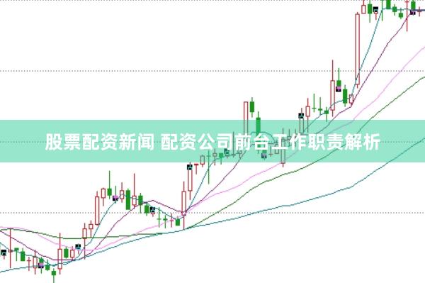 股票配资新闻 配资公司前台工作职责解析