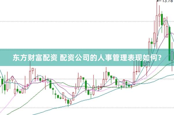 东方财富配资 配资公司的人事管理表现如何？