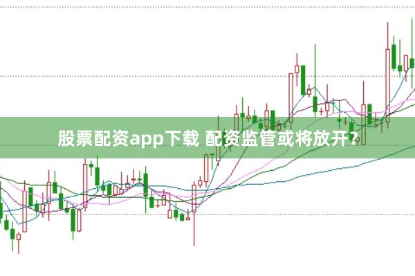 股票配资app下载 配资监管或将放开？