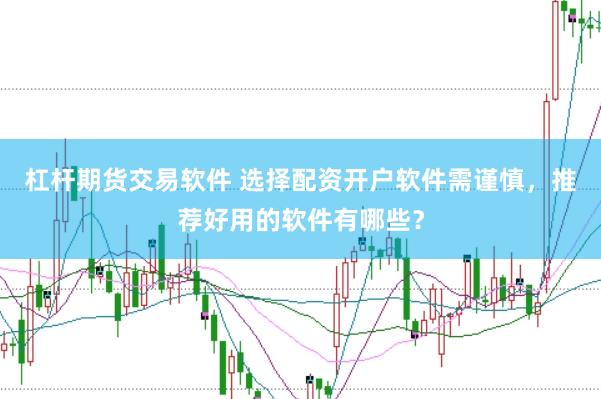 杠杆期货交易软件 选择配资开户软件需谨慎，推荐好用的软件有哪些？