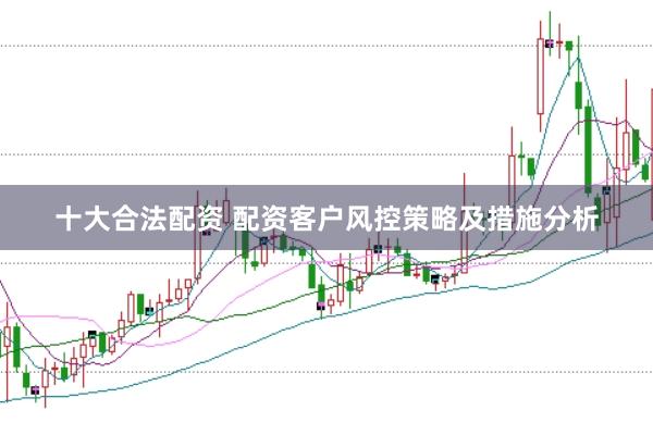 十大合法配资 配资客户风控策略及措施分析