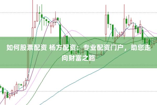 如何股票配资 杨方配资：专业配资门户，助您走向财富之路