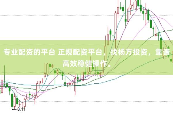 专业配资的平台 正规配资平台，找杨方投资，靠谱高效稳健操作。