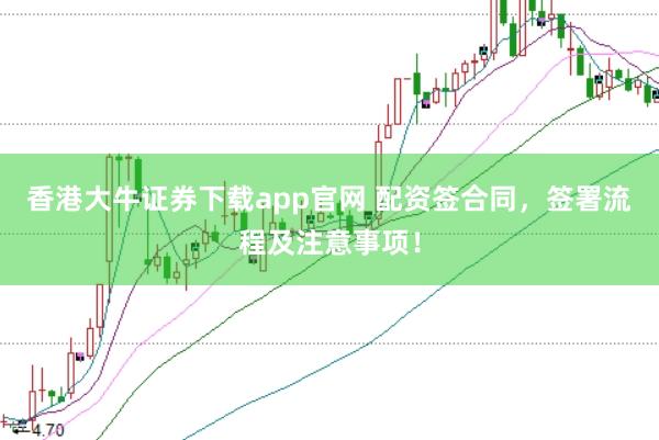 香港大牛证券下载app官网 配资签合同，签署流程及注意事项！