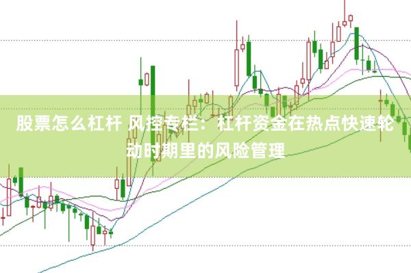 股票怎么杠杆 风控专栏：杠杆资金在热点快速轮动时期里的风险管理