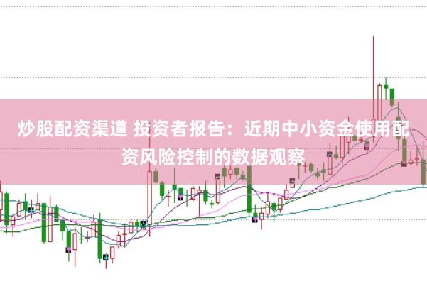 炒股配资渠道 投资者报告：近期中小资金使用配资风险控制的数据观察