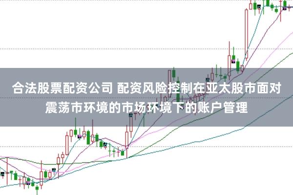 合法股票配资公司 配资风险控制在亚太股市面对震荡市环境的市场环境下的账户管理