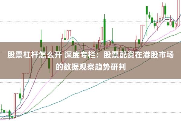 股票杠杆怎么开 深度专栏：股票配资在港股市场的数据观察趋势研判