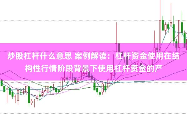 炒股杠杆什么意思 案例解读：杠杆资金使用在结构性行情阶段背景下使用杠杆资金的产