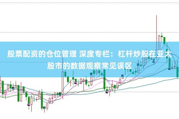 股票配资的仓位管理 深度专栏：杠杆炒股在亚太股市的数据观察常见误区