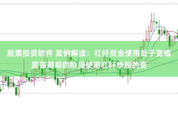 股票投资软件 案例解读：杠杆资金使用处于宽幅震荡周期的阶段使用杠杆炒股的资