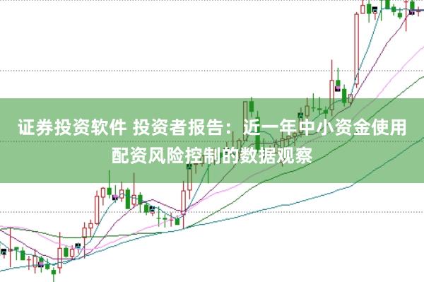 证券投资软件 投资者报告：近一年中小资金使用配资风险控制的数据观察