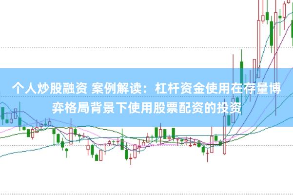 个人炒股融资 案例解读：杠杆资金使用在存量博弈格局背景下使用股票配资的投资