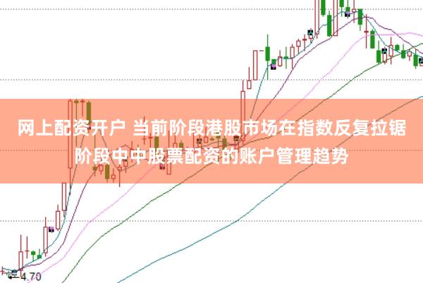 网上配资开户 当前阶段港股市场在指数反复拉锯阶段中中股票配资的账户管理趋势