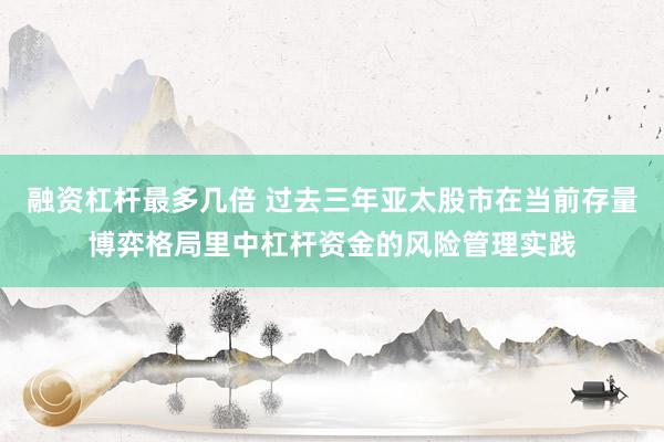融资杠杆最多几倍 过去三年亚太股市在当前存量博弈格局里中杠杆资金的风险管理实践