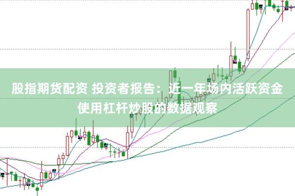 股指期货配资 投资者报告：近一年场内活跃资金使用杠杆炒股的数据观察